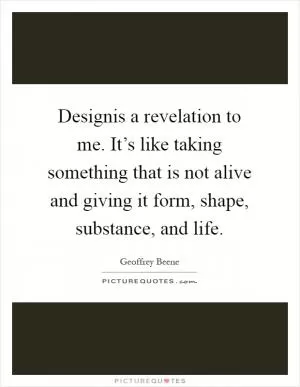 Designis a revelation to me. It’s like taking something that is not alive and giving it form, shape, substance, and life Picture Quote #1