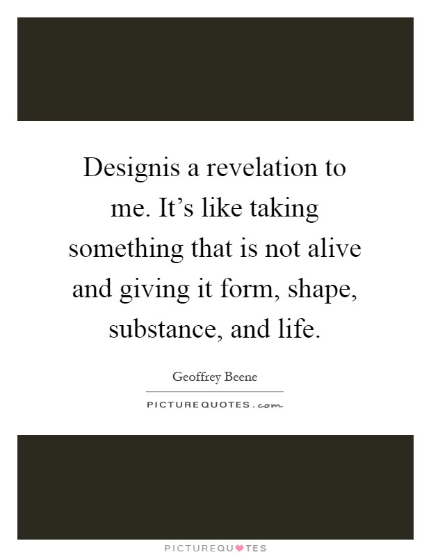 Designis a revelation to me. It's like taking something that is not alive and giving it form, shape, substance, and life Picture Quote #1