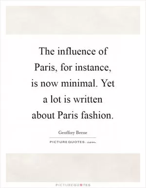 The influence of Paris, for instance, is now minimal. Yet a lot is written about Paris fashion Picture Quote #1