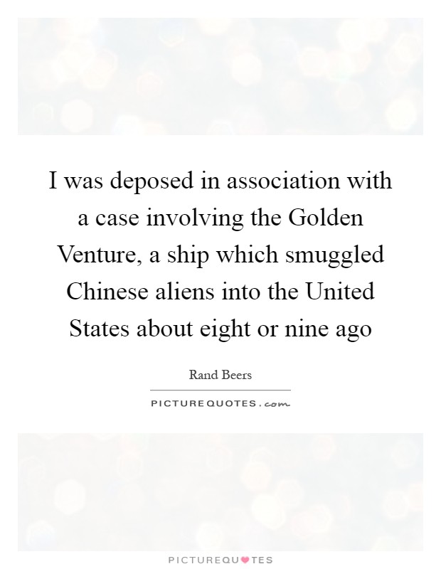 I was deposed in association with a case involving the Golden Venture, a ship which smuggled Chinese aliens into the United States about eight or nine ago Picture Quote #1