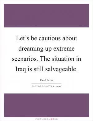 Let’s be cautious about dreaming up extreme scenarios. The situation in Iraq is still salvageable Picture Quote #1