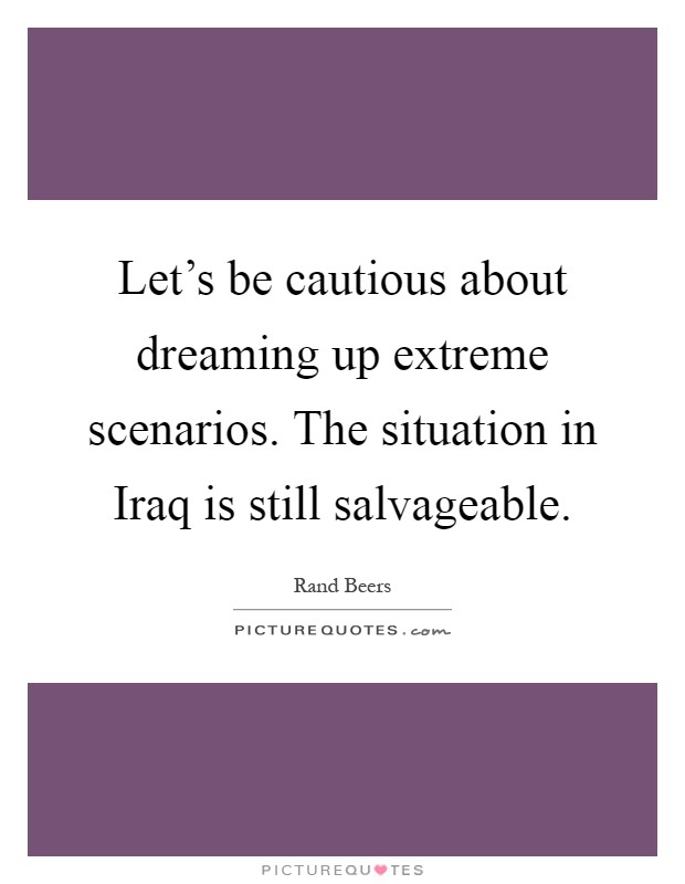 Let's be cautious about dreaming up extreme scenarios. The situation in Iraq is still salvageable Picture Quote #1