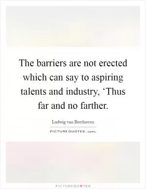 The barriers are not erected which can say to aspiring talents and industry, ‘Thus far and no farther Picture Quote #1