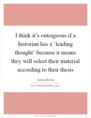 I think it’s outrageous if a historian has a ‘leading thought’ because it means they will select their material according to their thesis Picture Quote #1