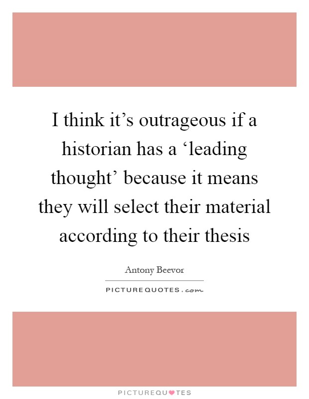 I think it's outrageous if a historian has a ‘leading thought' because it means they will select their material according to their thesis Picture Quote #1