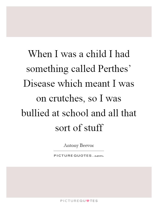 When I was a child I had something called Perthes' Disease which meant I was on crutches, so I was bullied at school and all that sort of stuff Picture Quote #1