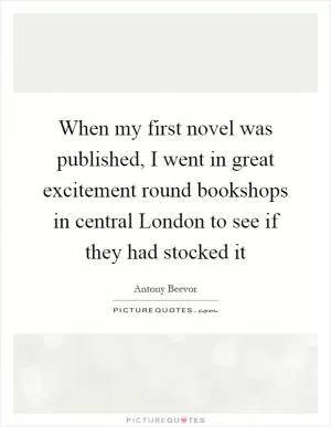 When my first novel was published, I went in great excitement round bookshops in central London to see if they had stocked it Picture Quote #1