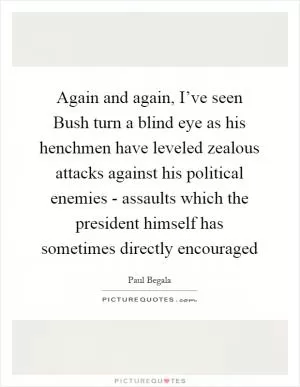 Again and again, I’ve seen Bush turn a blind eye as his henchmen have leveled zealous attacks against his political enemies - assaults which the president himself has sometimes directly encouraged Picture Quote #1