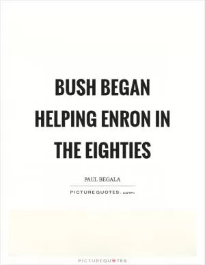 Bush began helping Enron in the eighties Picture Quote #1
