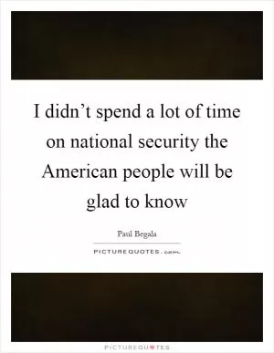 I didn’t spend a lot of time on national security the American people will be glad to know Picture Quote #1