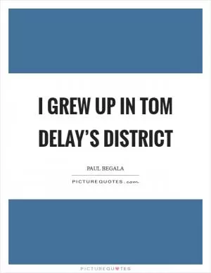 I grew up in Tom DeLay’s district Picture Quote #1
