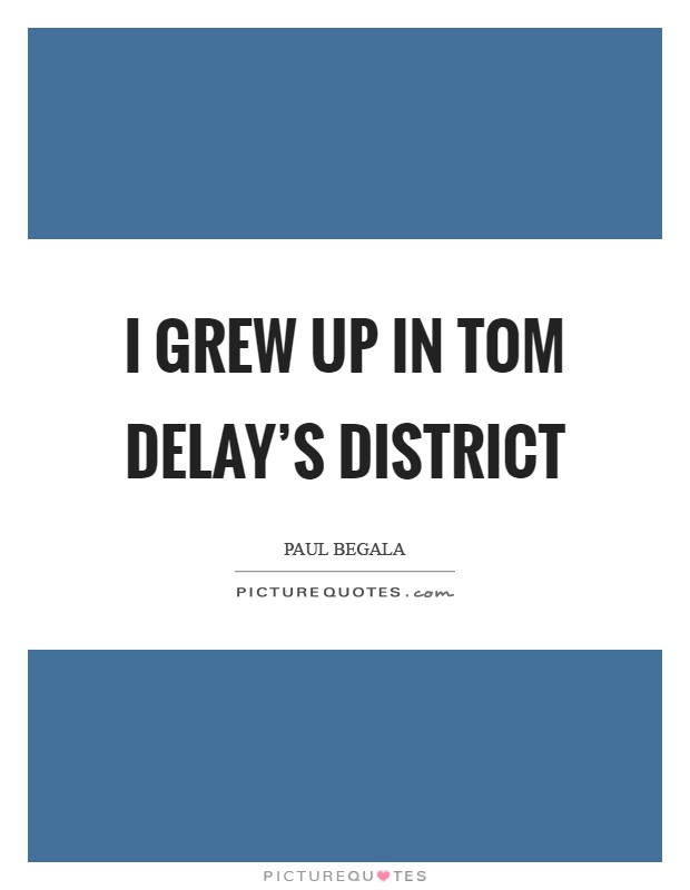 I grew up in Tom DeLay's district Picture Quote #1