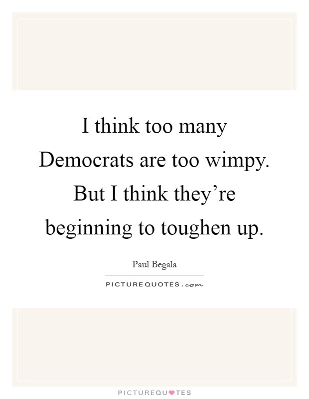 I think too many Democrats are too wimpy. But I think they're beginning to toughen up Picture Quote #1