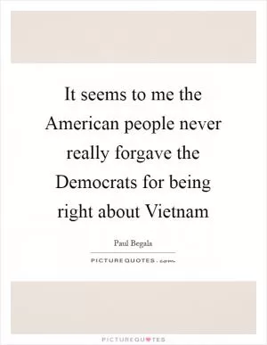It seems to me the American people never really forgave the Democrats for being right about Vietnam Picture Quote #1