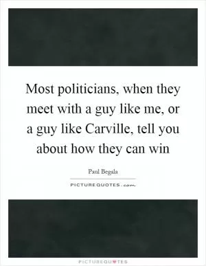 Most politicians, when they meet with a guy like me, or a guy like Carville, tell you about how they can win Picture Quote #1