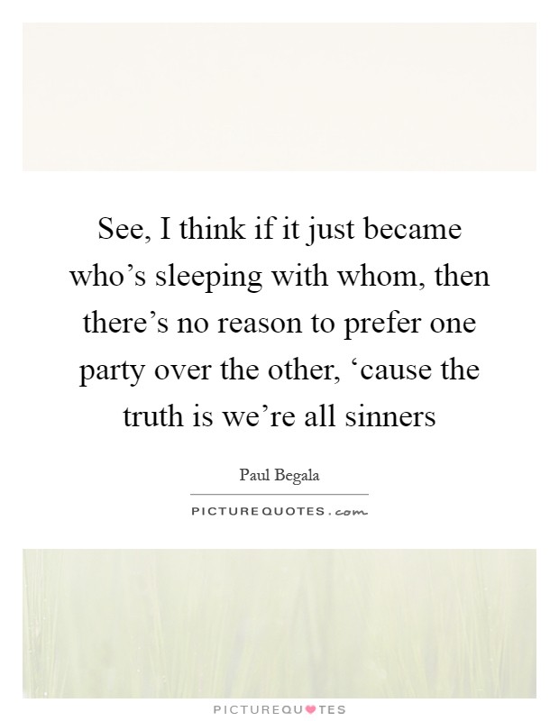 See, I think if it just became who's sleeping with whom, then there's no reason to prefer one party over the other, ‘cause the truth is we're all sinners Picture Quote #1