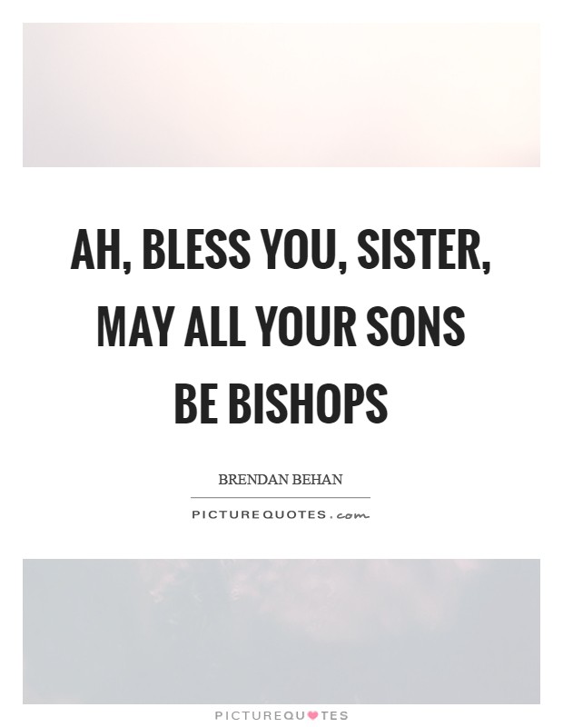 Ah, bless you, Sister, may all your sons be bishops Picture Quote #1