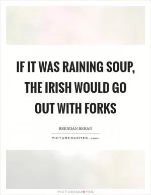 If it was raining soup, the Irish would go out with forks Picture Quote #1