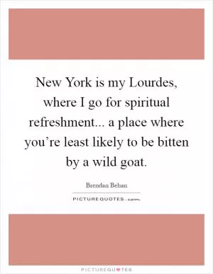 New York is my Lourdes, where I go for spiritual refreshment... a place where you’re least likely to be bitten by a wild goat Picture Quote #1