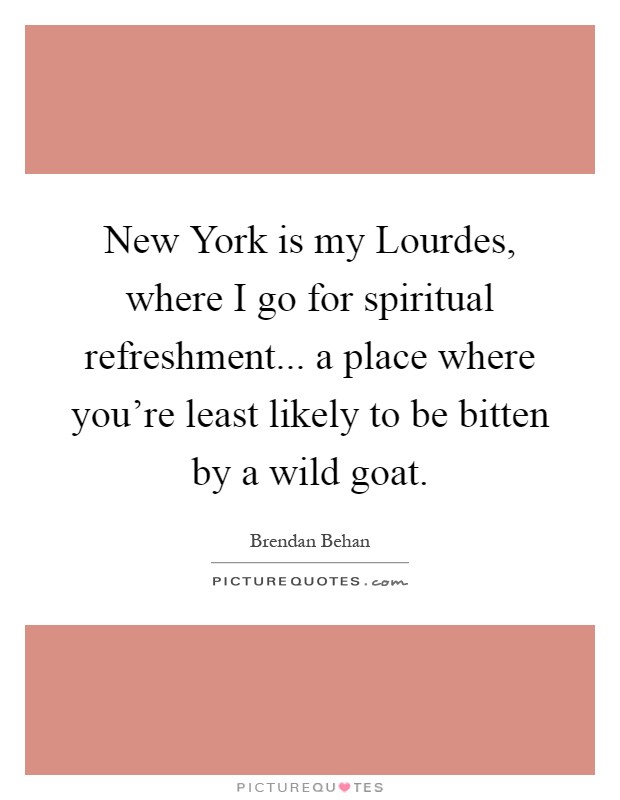 New York is my Lourdes, where I go for spiritual refreshment... a place where you're least likely to be bitten by a wild goat Picture Quote #1