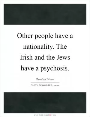 Other people have a nationality. The Irish and the Jews have a psychosis Picture Quote #1