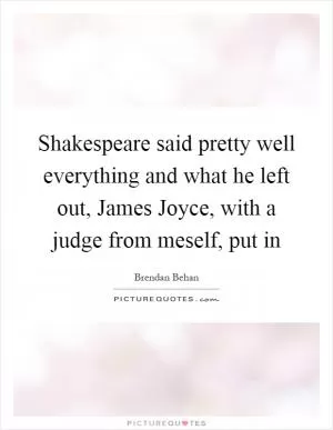 Shakespeare said pretty well everything and what he left out, James Joyce, with a judge from meself, put in Picture Quote #1