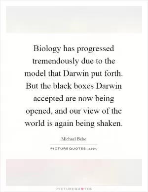 Biology has progressed tremendously due to the model that Darwin put forth. But the black boxes Darwin accepted are now being opened, and our view of the world is again being shaken Picture Quote #1