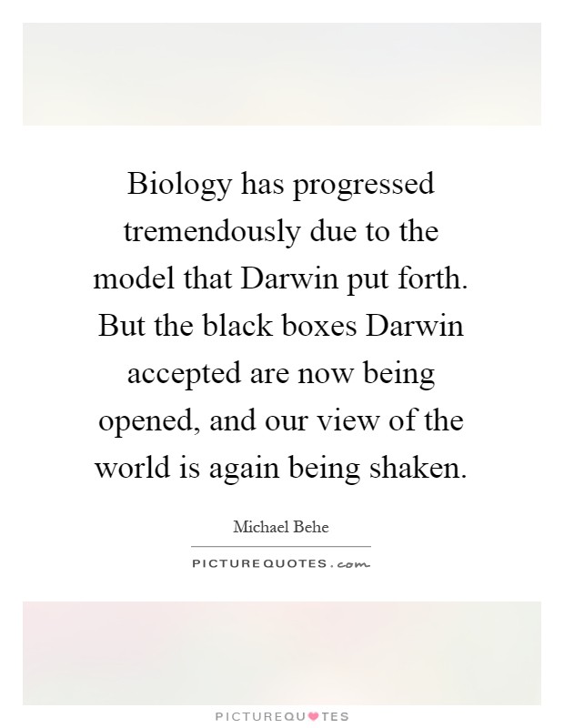 Biology has progressed tremendously due to the model that Darwin put forth. But the black boxes Darwin accepted are now being opened, and our view of the world is again being shaken Picture Quote #1