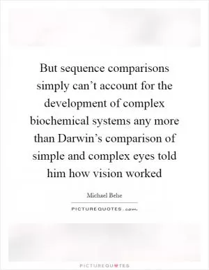 But sequence comparisons simply can’t account for the development of complex biochemical systems any more than Darwin’s comparison of simple and complex eyes told him how vision worked Picture Quote #1