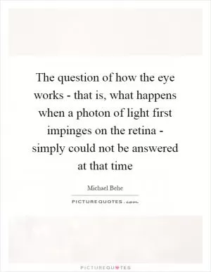 The question of how the eye works - that is, what happens when a photon of light first impinges on the retina - simply could not be answered at that time Picture Quote #1