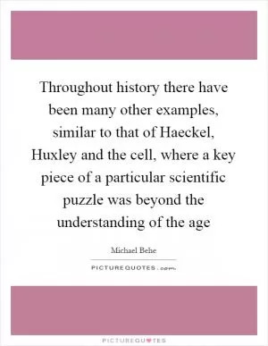 Throughout history there have been many other examples, similar to that of Haeckel, Huxley and the cell, where a key piece of a particular scientific puzzle was beyond the understanding of the age Picture Quote #1