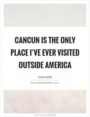 Cancun is the only place I’ve ever visited outside America Picture Quote #1