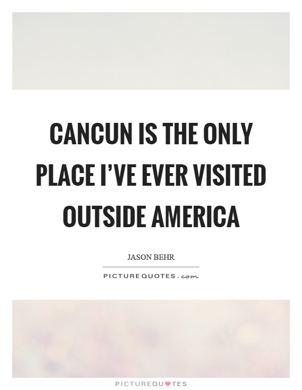 Cancun is the only place I've ever visited outside America Picture Quote #1