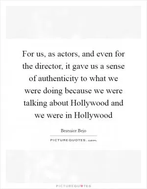 For us, as actors, and even for the director, it gave us a sense of authenticity to what we were doing because we were talking about Hollywood and we were in Hollywood Picture Quote #1