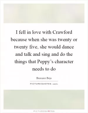 I fell in love with Crawford because when she was twenty or twenty five, she would dance and talk and sing and do the things that Peppy’s character needs to do Picture Quote #1