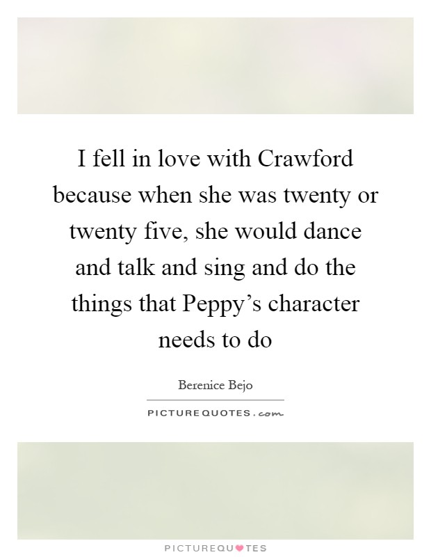 I fell in love with Crawford because when she was twenty or twenty five, she would dance and talk and sing and do the things that Peppy's character needs to do Picture Quote #1