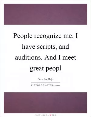 People recognize me, I have scripts, and auditions. And I meet great peopl Picture Quote #1