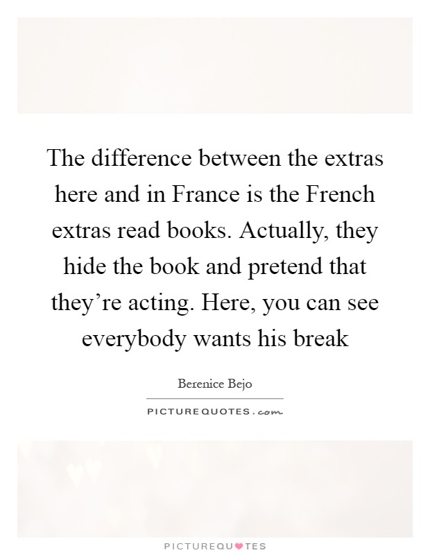 The difference between the extras here and in France is the French extras read books. Actually, they hide the book and pretend that they're acting. Here, you can see everybody wants his break Picture Quote #1