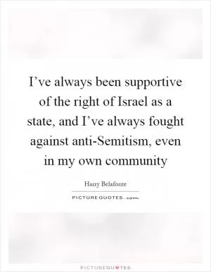 I’ve always been supportive of the right of Israel as a state, and I’ve always fought against anti-Semitism, even in my own community Picture Quote #1