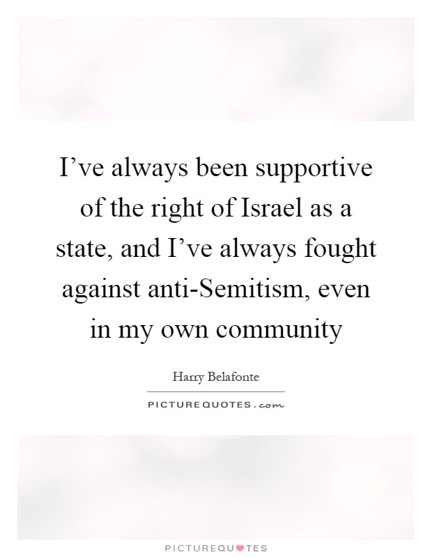 I've always been supportive of the right of Israel as a state, and I've always fought against anti-Semitism, even in my own community Picture Quote #1