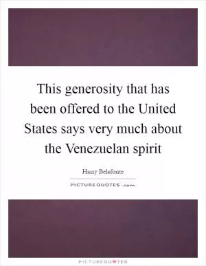 This generosity that has been offered to the United States says very much about the Venezuelan spirit Picture Quote #1