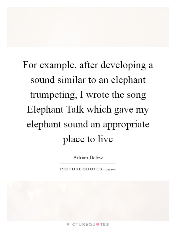 For example, after developing a sound similar to an elephant trumpeting, I wrote the song Elephant Talk which gave my elephant sound an appropriate place to live Picture Quote #1