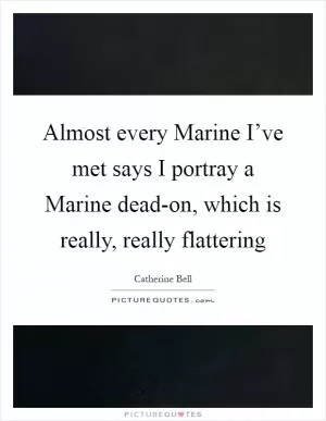 Almost every Marine I’ve met says I portray a Marine dead-on, which is really, really flattering Picture Quote #1
