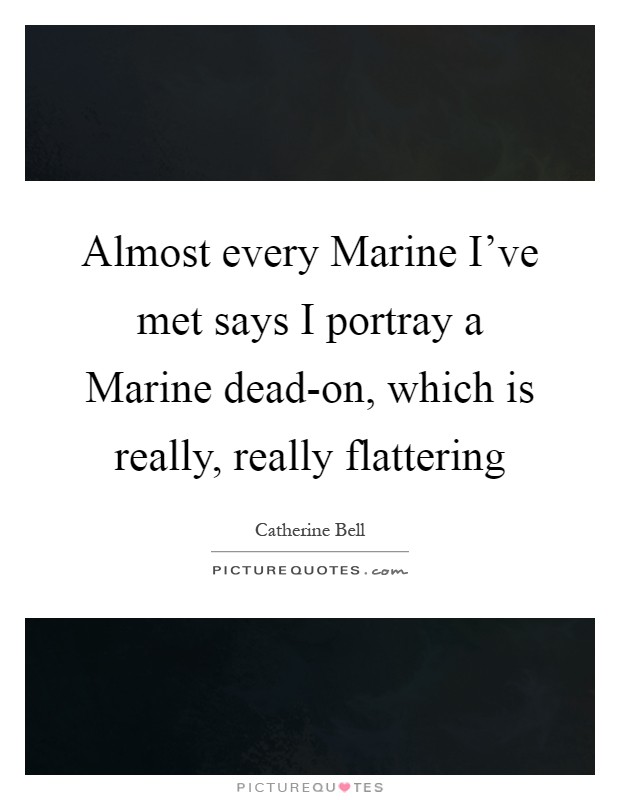 Almost every Marine I've met says I portray a Marine dead-on, which is really, really flattering Picture Quote #1