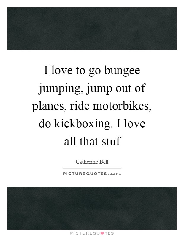I love to go bungee jumping, jump out of planes, ride motorbikes, do kickboxing. I love all that stuf Picture Quote #1
