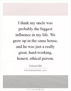 I think my uncle was probably the biggest influence in my life. We grew up in the same house, and he was just a really great, hard-working, honest, ethical person Picture Quote #1