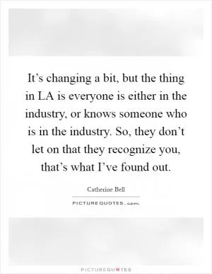 It’s changing a bit, but the thing in LA is everyone is either in the industry, or knows someone who is in the industry. So, they don’t let on that they recognize you, that’s what I’ve found out Picture Quote #1
