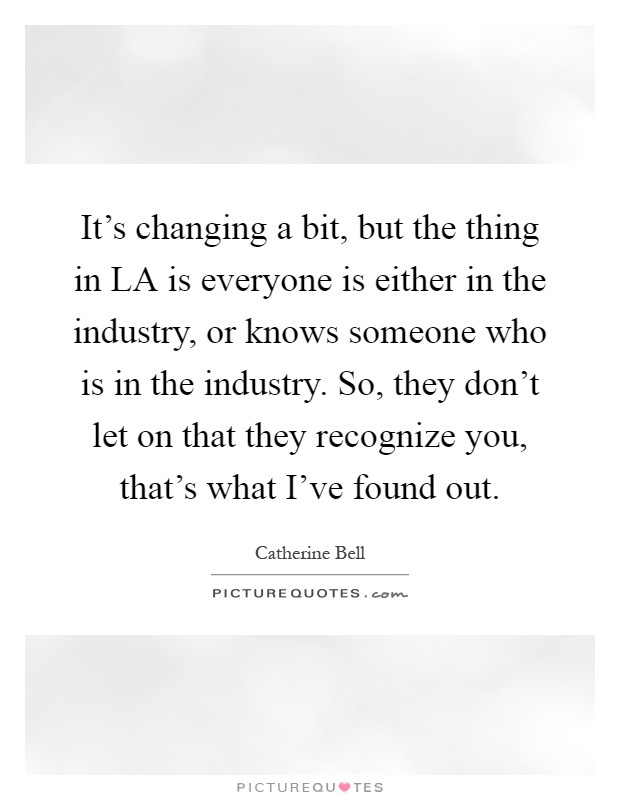 It's changing a bit, but the thing in LA is everyone is either in the industry, or knows someone who is in the industry. So, they don't let on that they recognize you, that's what I've found out Picture Quote #1