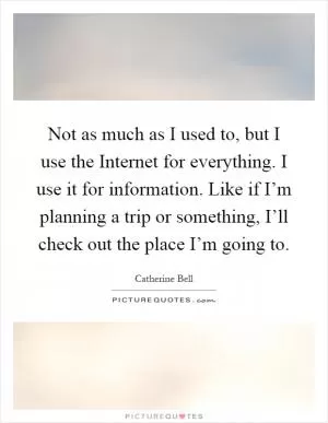 Not as much as I used to, but I use the Internet for everything. I use it for information. Like if I’m planning a trip or something, I’ll check out the place I’m going to Picture Quote #1