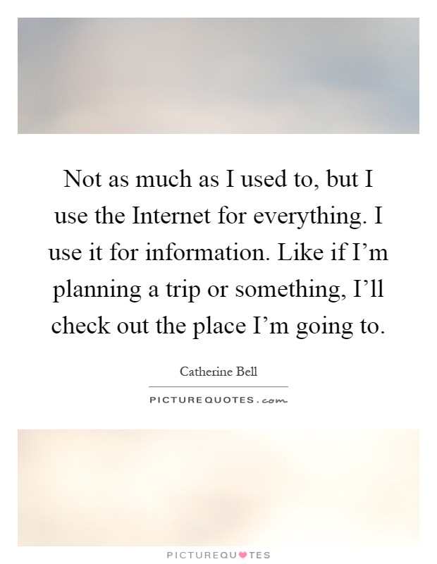 Not as much as I used to, but I use the Internet for everything. I use it for information. Like if I'm planning a trip or something, I'll check out the place I'm going to Picture Quote #1